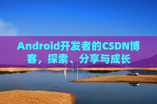 Android开发者的CSDN博客，探索、分享与成长